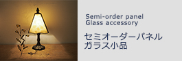 Semi-order panel / glass accessory　セミオーダーパネル・ガラス小品